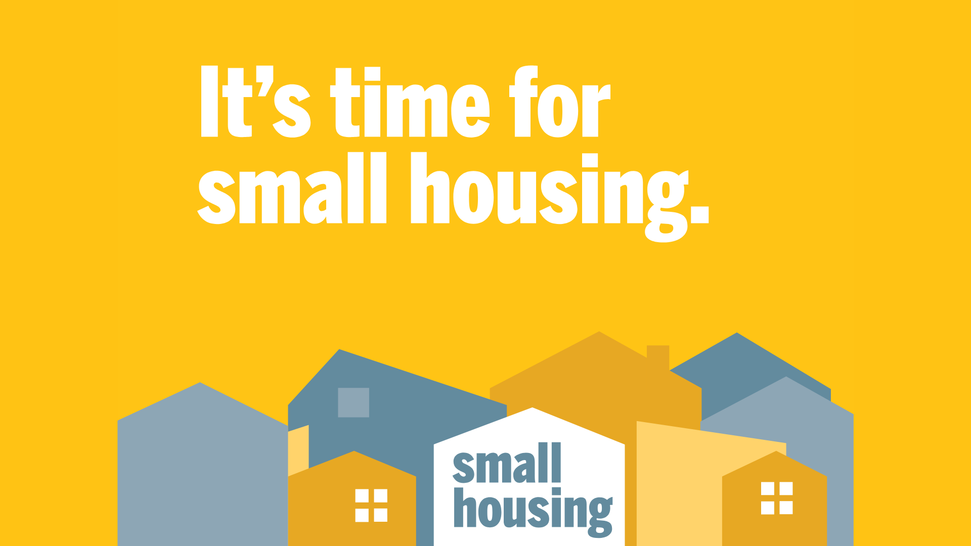 It's time for small housing text with houses in different shades of dark grey, blue, and yellow with the small housing logo with a house